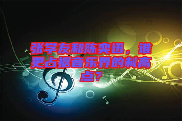 張學(xué)友和陳奕迅，誰(shuí)更占據(jù)音樂(lè)界的制高點(diǎn)？
