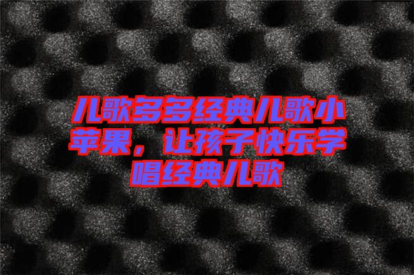 兒歌多多經(jīng)典兒歌小蘋果，讓孩子快樂學(xué)唱經(jīng)典兒歌