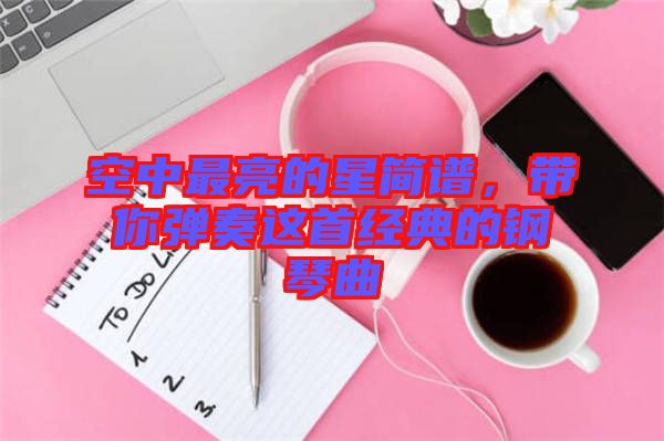 空中最亮的星簡譜，帶你彈奏這首經(jīng)典的鋼琴曲