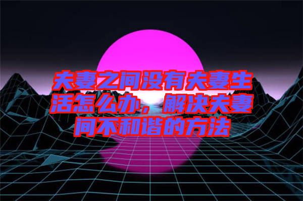 夫妻之間沒有夫妻生活怎么辦，解決夫妻間不和諧的方法