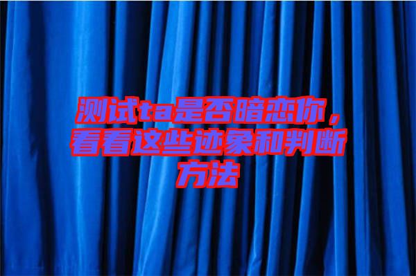 測試ta是否暗戀你，看看這些跡象和判斷方法
