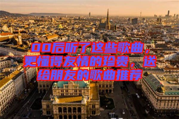 00后聽了這些歌曲，更懂得友情的珍貴，送給朋友的歌曲推薦