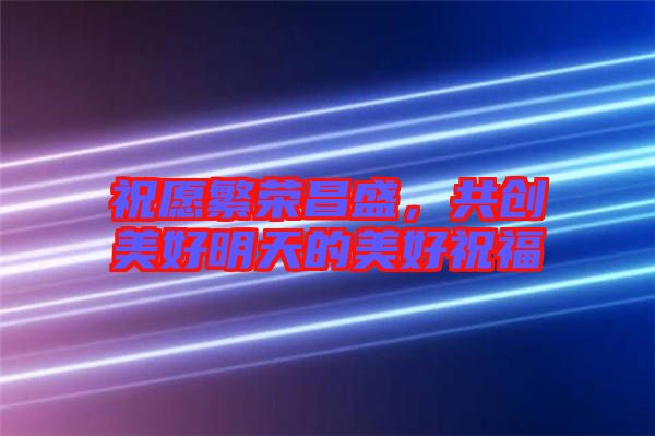 祝愿繁榮昌盛，共創(chuàng)美好明天的美好祝福