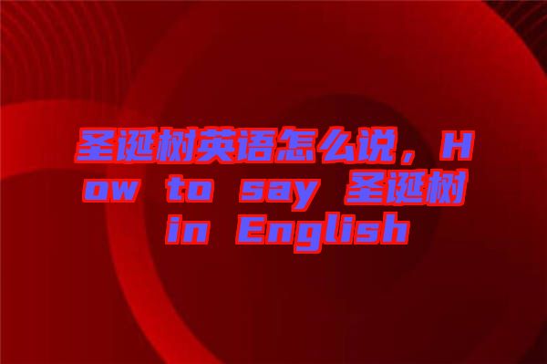 圣誕樹英語怎么說，How to say 圣誕樹 in English