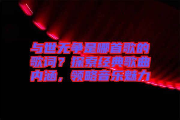 與世無爭是哪首歌的歌詞？探索經(jīng)典歌曲內(nèi)涵，領(lǐng)略音樂魅力