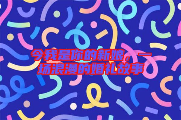 今我是你的新娘，一場浪漫的婚禮故事