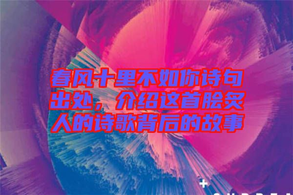 春風(fēng)十里不如你詩(shī)句出處，介紹這首膾炙人的詩(shī)歌背后的故事