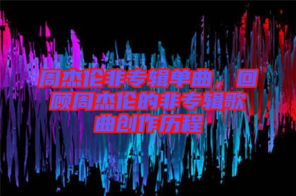 周杰倫非專輯單曲，回顧周杰倫的非專輯歌曲創(chuàng)作歷程