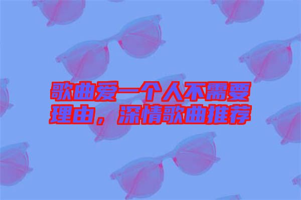 歌曲愛一個人不需要理由，深情歌曲推薦