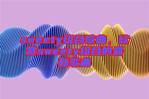 sweety組合歌曲，欣賞sweety組合的最新歌曲