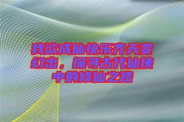 我欲成仙快樂齊天變幻出，探尋古代仙俠中的修仙之路