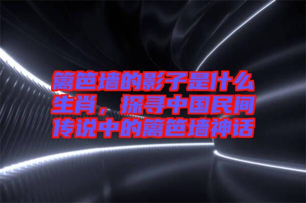 籬笆墻的影子是什么生肖，探尋中國民間傳說中的籬笆墻神話