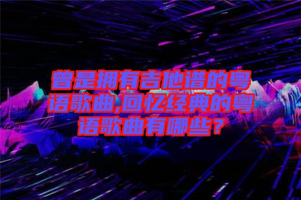 曾是擁有吉他譜的粵語歌曲,回憶經典的粵語歌曲有哪些？