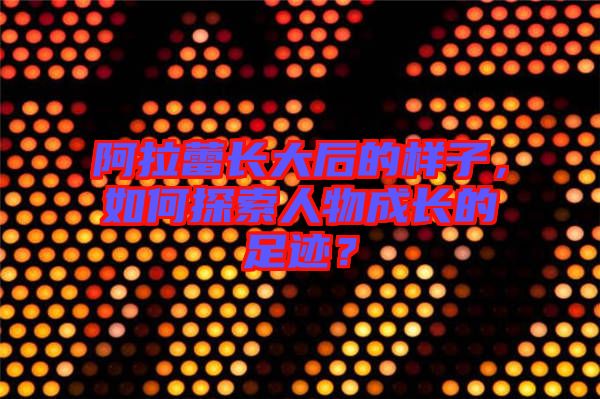 阿拉蕾長大后的樣子，如何探索人物成長的足跡？