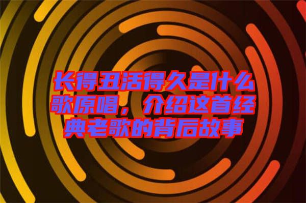 長得丑活得久是什么歌原唱，介紹這首經(jīng)典老歌的背后故事