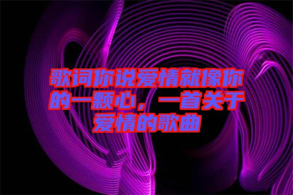 歌詞你說愛情就像你的一顆心，一首關(guān)于愛情的歌曲