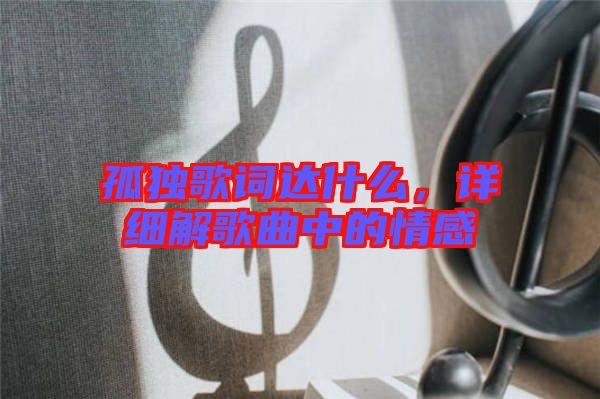 孤獨(dú)歌詞達(dá)什么，詳細(xì)解歌曲中的情感