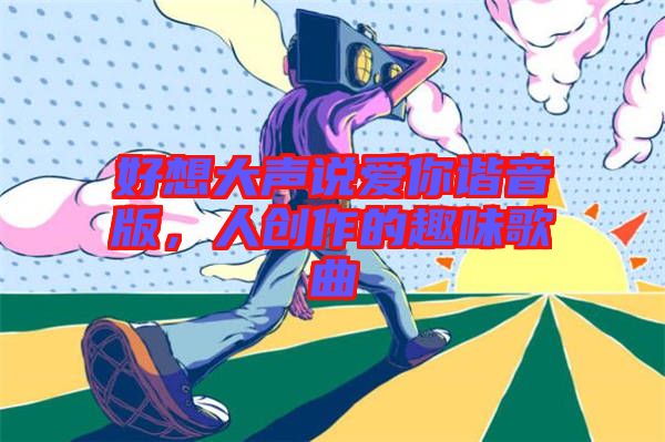 好想大聲說愛你諧音版，人創(chuàng)作的趣味歌曲