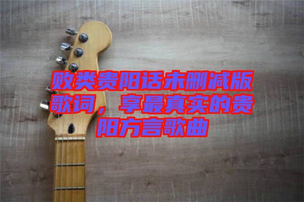 敗類貴陽話未刪減版歌詞，享最真實的貴陽方言歌曲