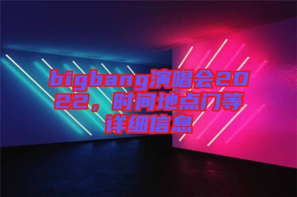 bigbang演唱會2022，時間地點門等詳細信息