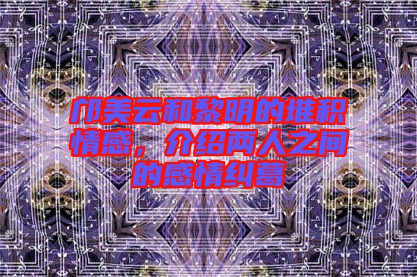 鄺美云和黎明的堆積情感，介紹兩人之間的感情糾葛