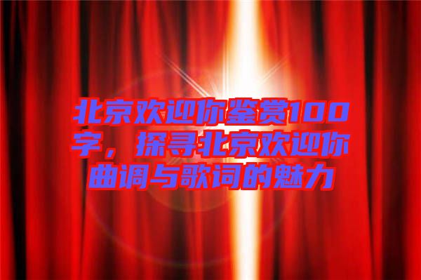 北京歡迎你鑒賞100字，探尋北京歡迎你曲調與歌詞的魅力