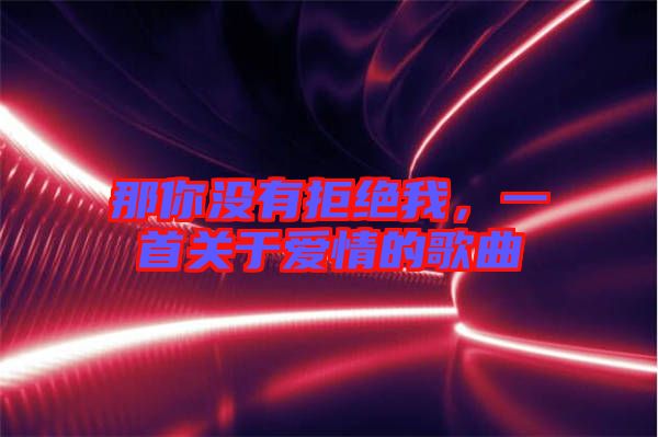 那你沒有拒絕我，一首關(guān)于愛情的歌曲