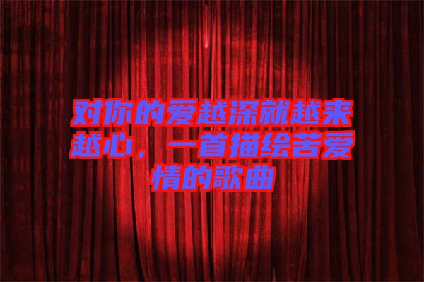 對你的愛越深就越來越心，一首描繪苦愛情的歌曲