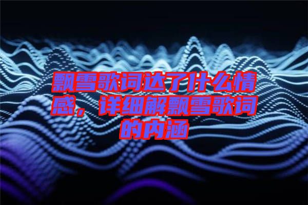 飄雪歌詞達(dá)了什么情感，詳細(xì)解飄雪歌詞的內(nèi)涵