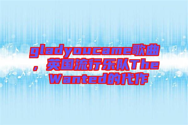 gladyoucame歌曲，英國流行樂隊The Wanted的代作