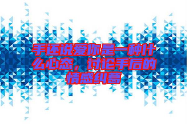 手還說(shuō)愛(ài)你是一種什么心態(tài)，討論手后的情感糾葛