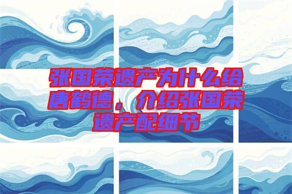 張國(guó)榮遺產(chǎn)為什么給唐鶴德，介紹張國(guó)榮遺產(chǎn)配細(xì)節(jié)