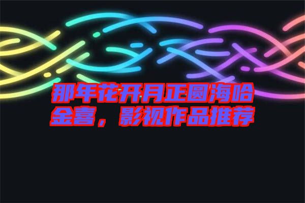 那年花開月正圓海哈金喜，影視作品推薦