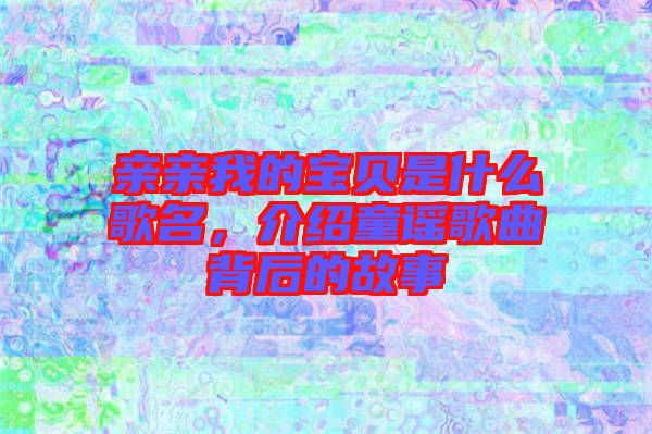 親親我的寶貝是什么歌名，介紹童謠歌曲背后的故事