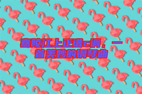 嘉陵江上正譜c調(diào)，一首美妙的鋼琴曲