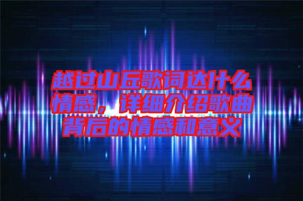 越過山丘歌詞達(dá)什么情感，詳細(xì)介紹歌曲背后的情感和意義