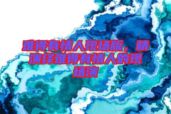 難得有情人現(xiàn)場(chǎng)版，精演繹難得有情人的現(xiàn)場(chǎng)演