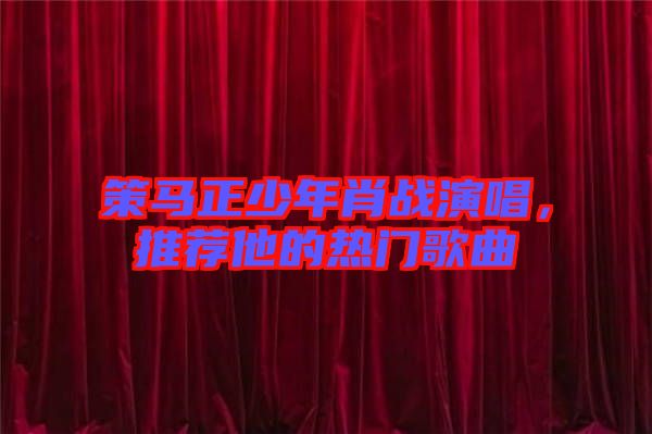 策馬正少年肖戰(zhàn)演唱，推薦他的熱門歌曲