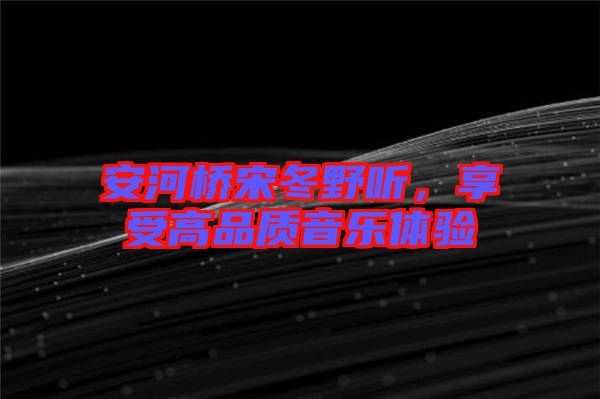 安河橋宋冬野聽，享受高品質(zhì)音樂體驗(yàn)