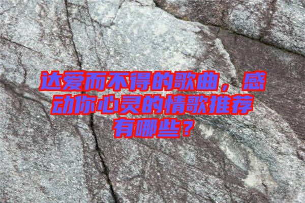 達愛而不得的歌曲，感動你心靈的情歌推薦有哪些？