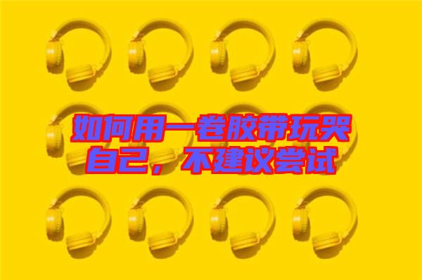 如何用一卷膠帶玩哭自己，不建議嘗試