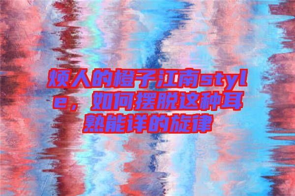 煩人的橙子江南style，如何擺脫這種耳熟能詳?shù)男? width=