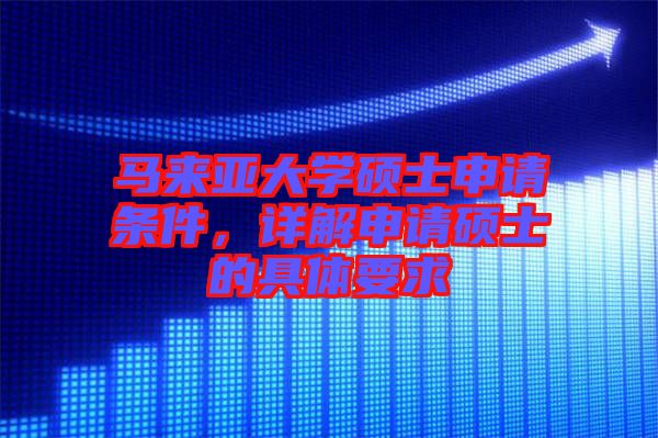 馬來亞大學碩士申請條件，詳解申請碩士的具體要求