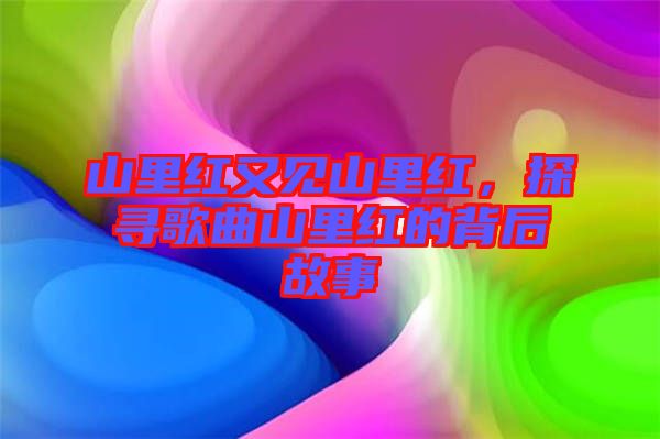 山里紅又見山里紅，探尋歌曲山里紅的背后故事