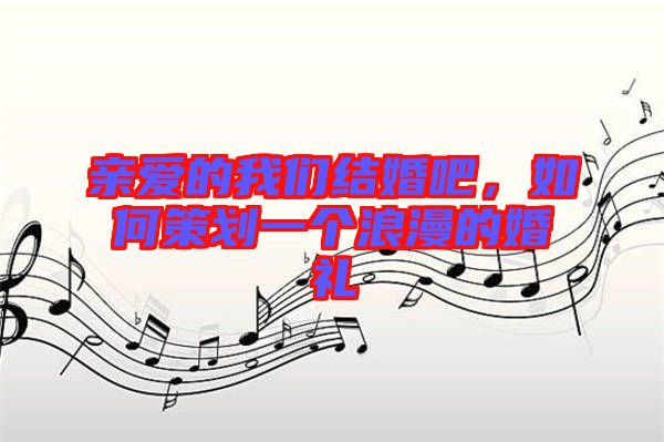 親愛(ài)的我們結(jié)婚吧，如何策劃一個(gè)浪漫的婚禮