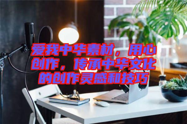 愛我中華素材，用心創(chuàng)作，傳承中華文化的創(chuàng)作靈感和技巧