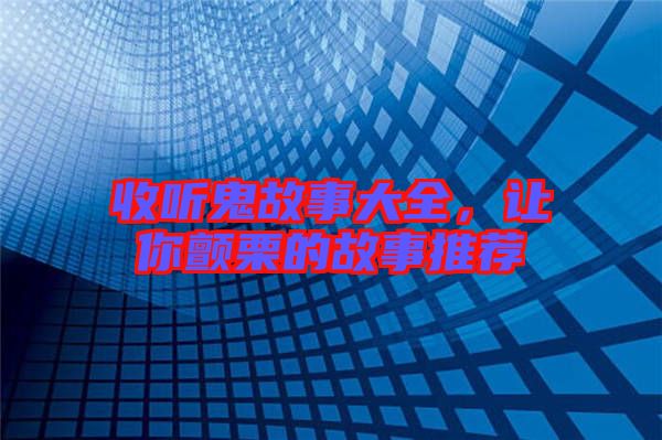 收聽(tīng)鬼故事大全，讓你顫栗的故事推薦