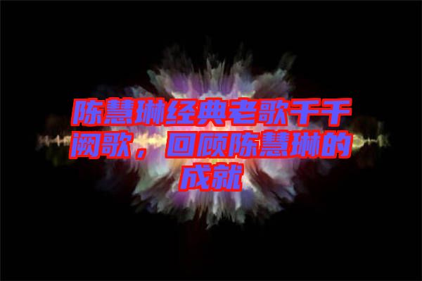 陳慧琳經典老歌千千闕歌，回顧陳慧琳的成就
