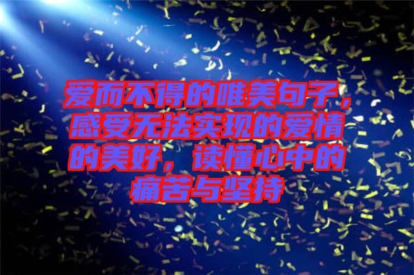 愛而不得的唯美句子，感受無(wú)法實(shí)現(xiàn)的愛情的美好，讀懂心中的痛苦與堅(jiān)持