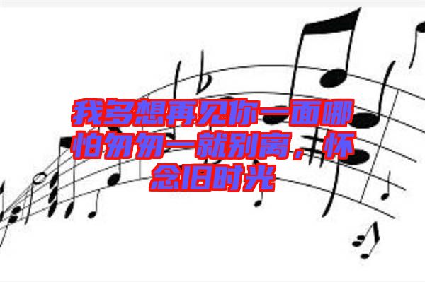 我多想再見(jiàn)你一面哪怕匆匆一就別離，懷念舊時(shí)光